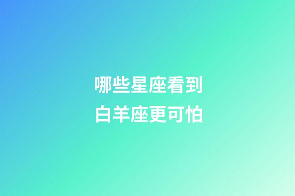 哪些星座看到白羊座更可怕-第1張-星座運勢-玄機派