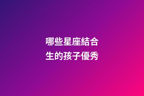 哪些星座結合生的孩子優秀-第1張-星座運勢-玄機派