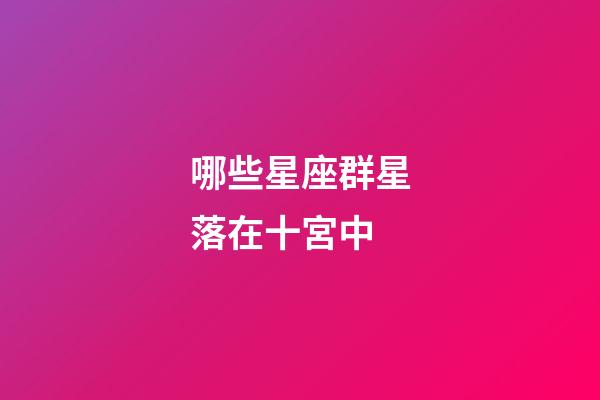 哪些星座群星落在十宮中-第1張-星座運勢-玄機派