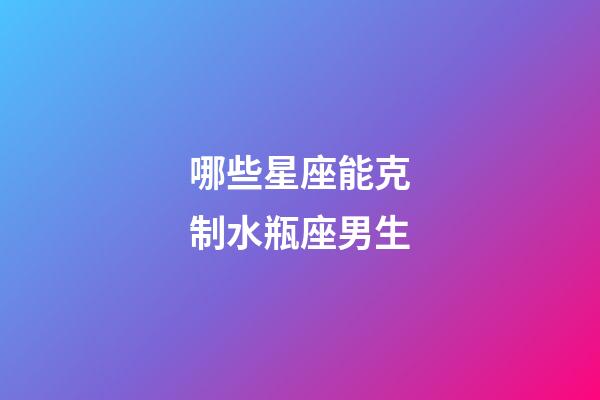 哪些星座能克制水瓶座男生-第1張-星座運勢-玄機派