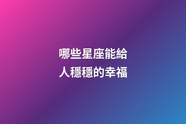 哪些星座能給人穩穩的幸福-第1張-星座運勢-玄機派