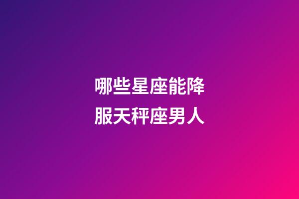 哪些星座能降服天秤座男人-第1張-星座運(yùn)勢-玄機(jī)派