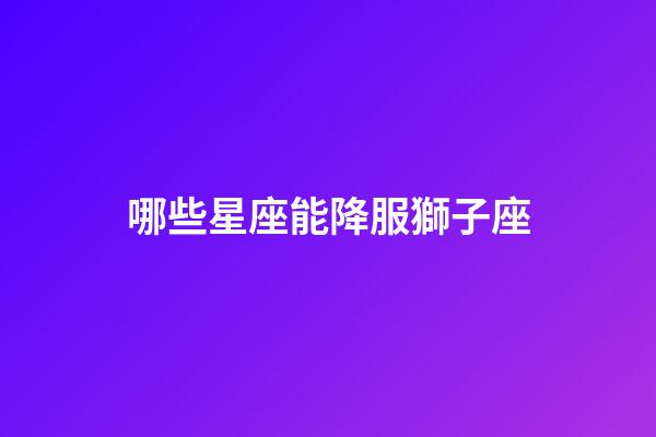 哪些星座能降服獅子座-第1張-星座運勢-玄機派