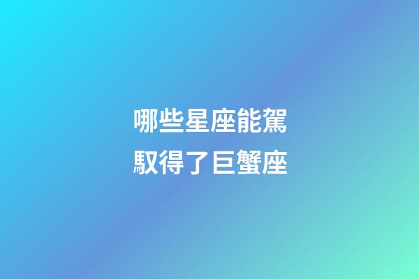 哪些星座能駕馭得了巨蟹座-第1張-星座運勢-玄機派