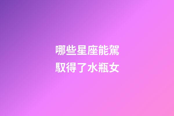 哪些星座能駕馭得了水瓶女-第1張-星座運勢-玄機派