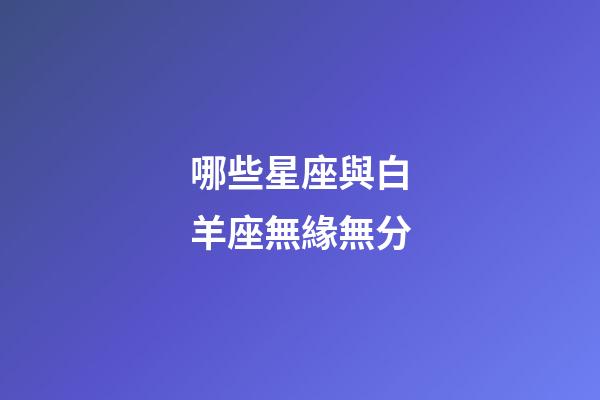 哪些星座與白羊座無緣無分-第1張-星座運勢-玄機派