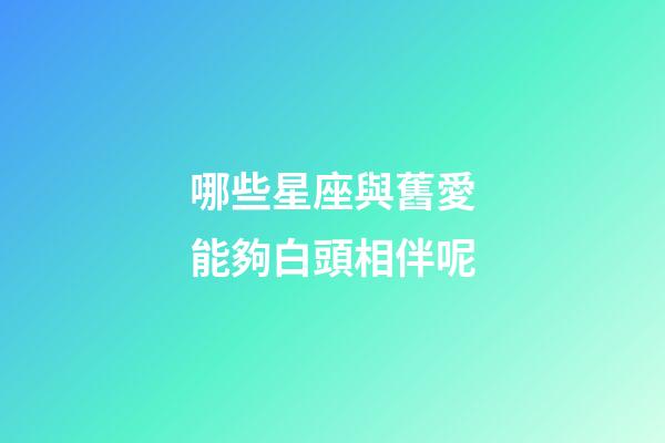 哪些星座與舊愛能夠白頭相伴呢-第1張-星座運勢-玄機派