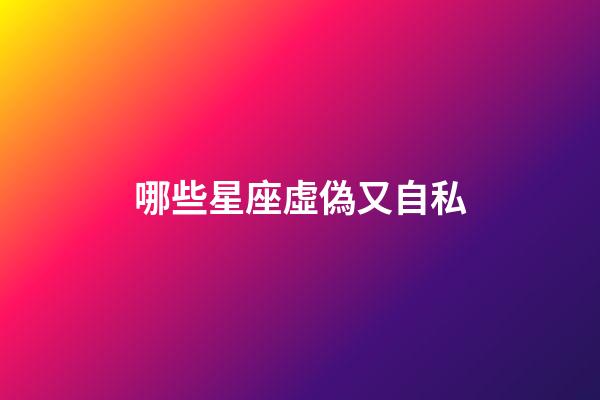 哪些星座虛偽又自私-第1張-星座運勢-玄機派