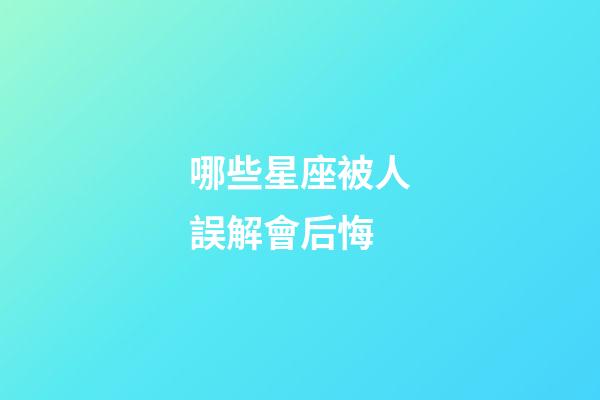 哪些星座被人誤解會后悔-第1張-星座運勢-玄機派