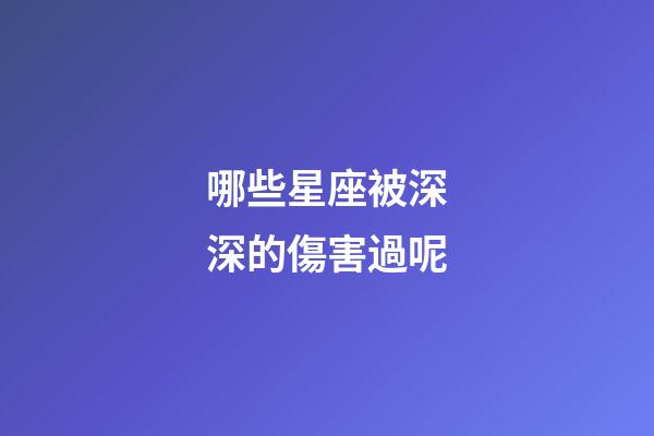 哪些星座被深深的傷害過呢-第1張-星座運勢-玄機派