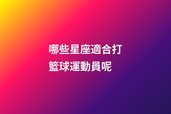 哪些星座適合打籃球運動員呢-第1張-星座運勢-玄機派