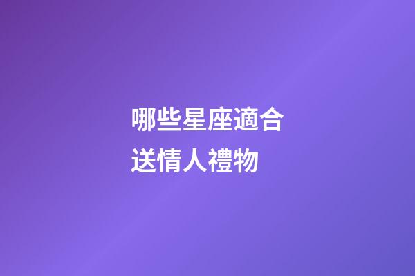 哪些星座適合送情人禮物-第1張-星座運(yùn)勢-玄機(jī)派