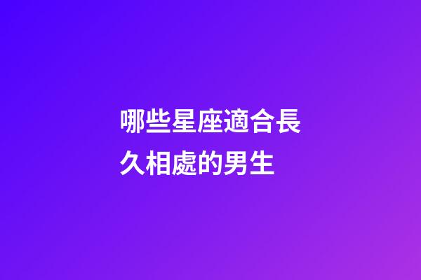 哪些星座適合長久相處的男生-第1張-星座運勢-玄機派