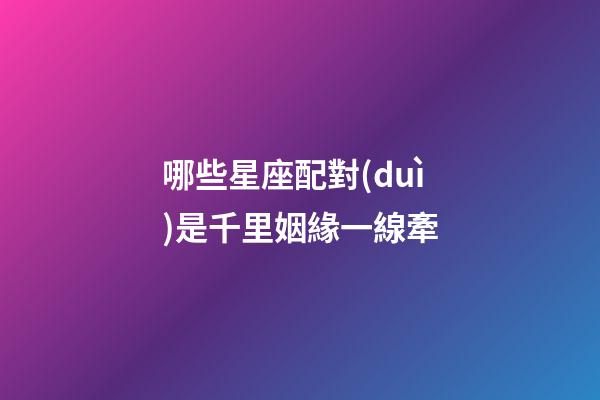 哪些星座配對(duì)是千里姻緣一線牽-第1張-星座運(yùn)勢(shì)-玄機(jī)派