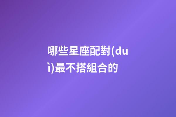 哪些星座配對(duì)最不搭組合的-第1張-星座運(yùn)勢(shì)-玄機(jī)派