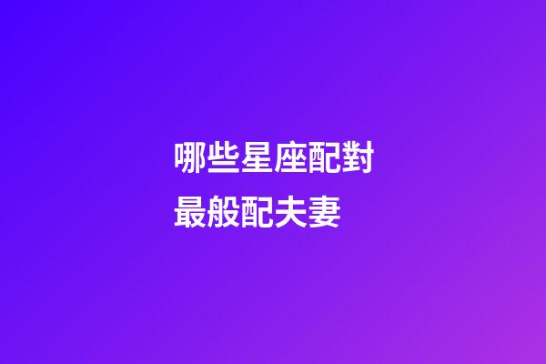 哪些星座配對最般配夫妻-第1張-星座運勢-玄機派