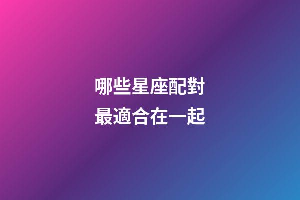 哪些星座配對最適合在一起-第1張-星座運勢-玄機派