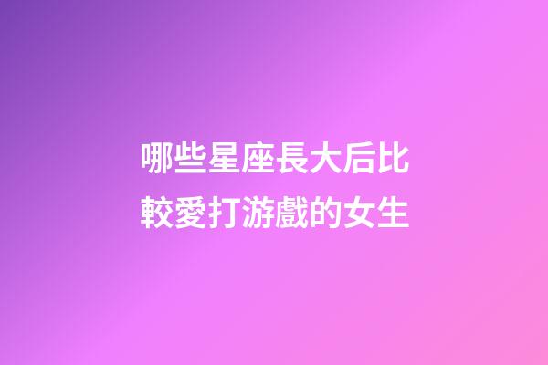 哪些星座長大后比較愛打游戲的女生-第1張-星座運勢-玄機派