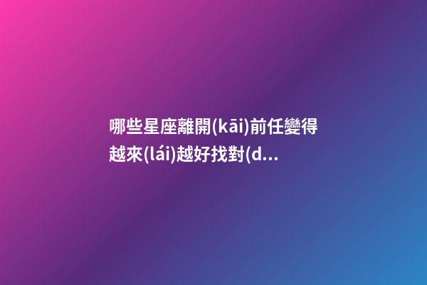 哪些星座離開(kāi)前任變得越來(lái)越好找對(duì)象-第1張-星座運(yùn)勢(shì)-玄機(jī)派