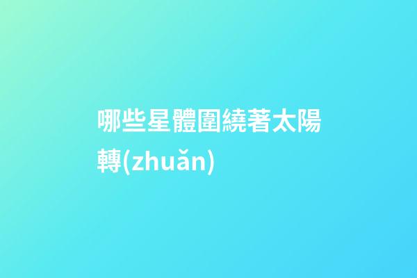 哪些星體圍繞著太陽轉(zhuǎn)-第1張-星座運勢-玄機派