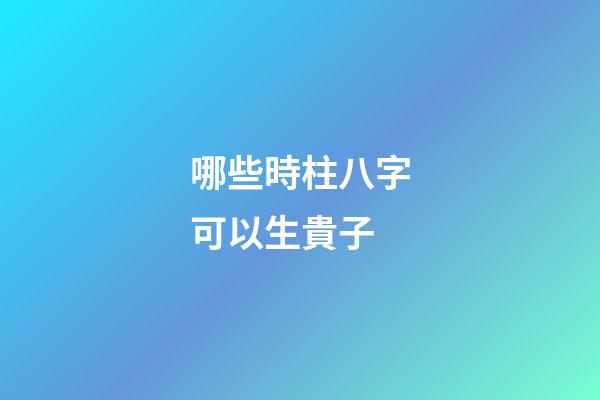 哪些時柱八字可以生貴子
