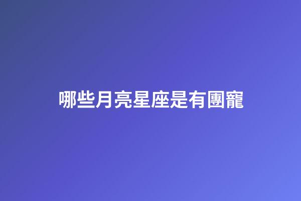 哪些月亮星座是有團寵-第1張-星座運勢-玄機派