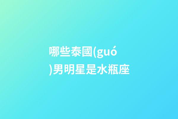 哪些泰國(guó)男明星是水瓶座-第1張-星座運(yùn)勢(shì)-玄機(jī)派