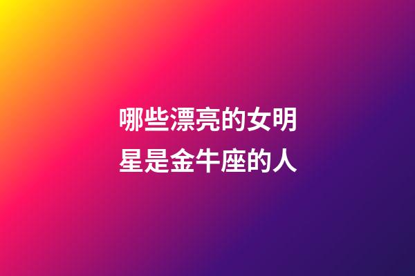 哪些漂亮的女明星是金牛座的人-第1張-星座運勢-玄機派