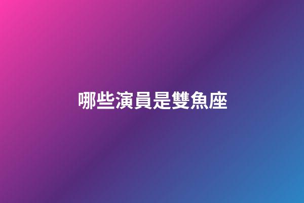哪些演員是雙魚座-第1張-星座運勢-玄機派
