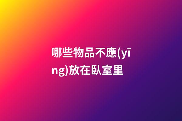 哪些物品不應(yīng)放在臥室里