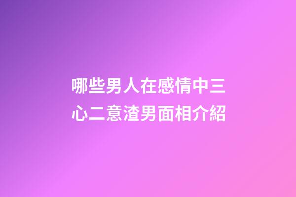 哪些男人在感情中三心二意?渣男面相介紹