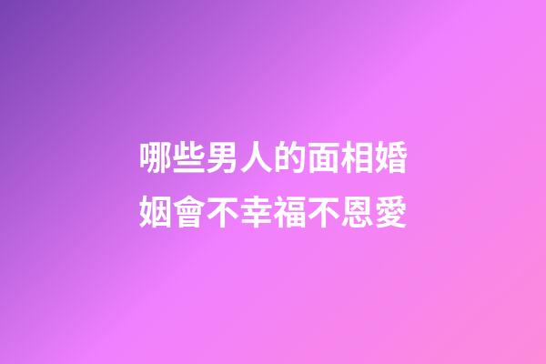 哪些男人的面相婚姻會不幸福不恩愛