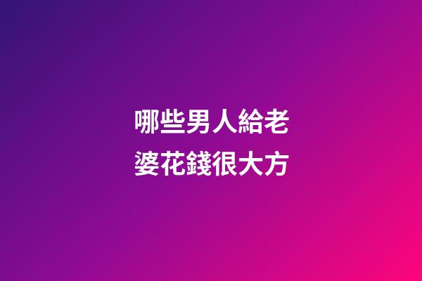 哪些男人給老婆花錢很大方