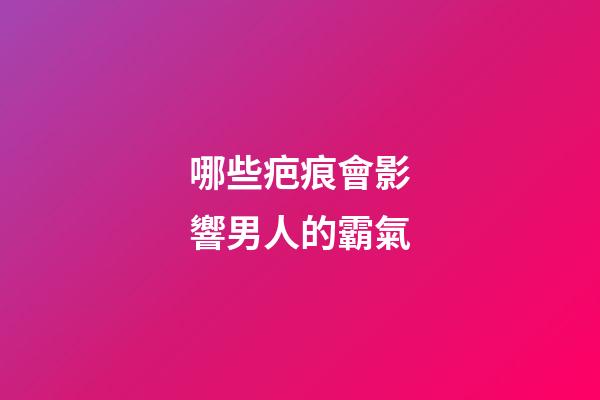 哪些疤痕會影響男人的霸氣