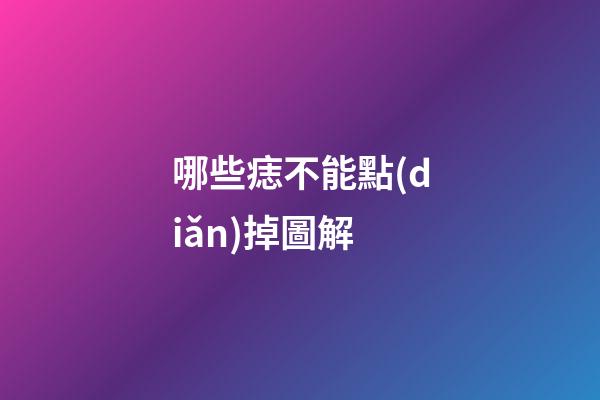 哪些痣不能點(diǎn)掉圖解