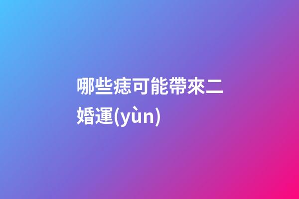 哪些痣可能帶來二婚運(yùn)