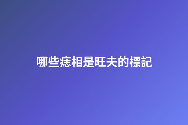 哪些痣相是旺夫的標記