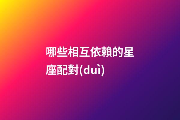 哪些相互依賴的星座配對(duì)-第1張-星座運(yùn)勢(shì)-玄機(jī)派