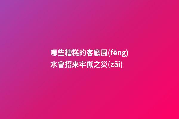 哪些糟糕的客廳風(fēng)水會招來牢獄之災(zāi)