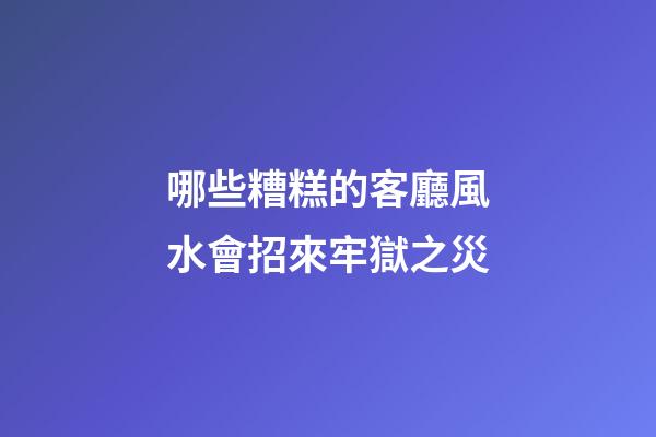哪些糟糕的客廳風水會招來牢獄之災