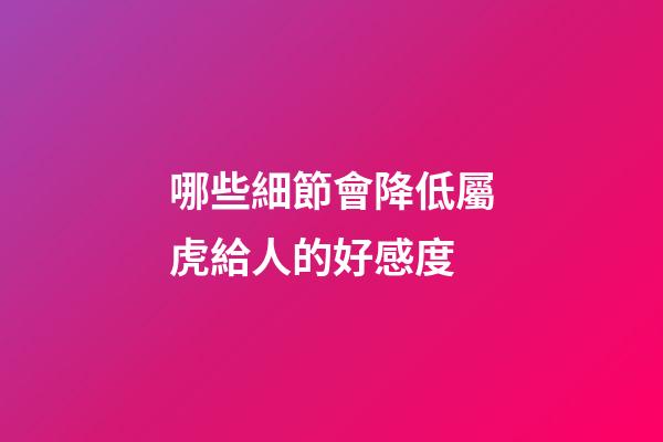 哪些細節會降低屬虎給人的好感度