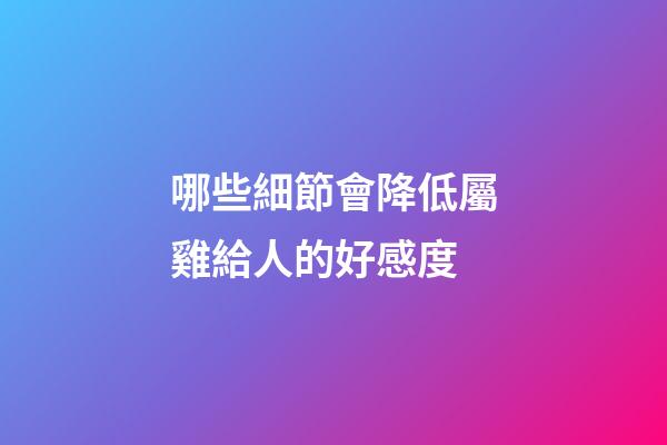 哪些細節會降低屬雞給人的好感度