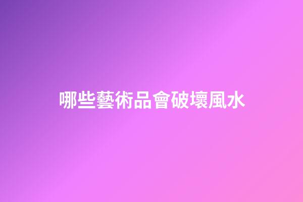 哪些藝術品會破壞風水