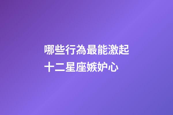 哪些行為最能激起十二星座嫉妒心-第1張-星座運(yùn)勢(shì)-玄機(jī)派