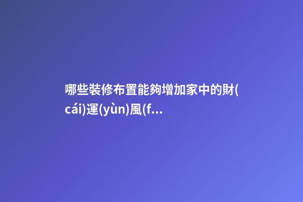 哪些裝修布置能夠增加家中的財(cái)運(yùn)風(fēng)水？（家里怎么樣布置能使財(cái)運(yùn)旺）