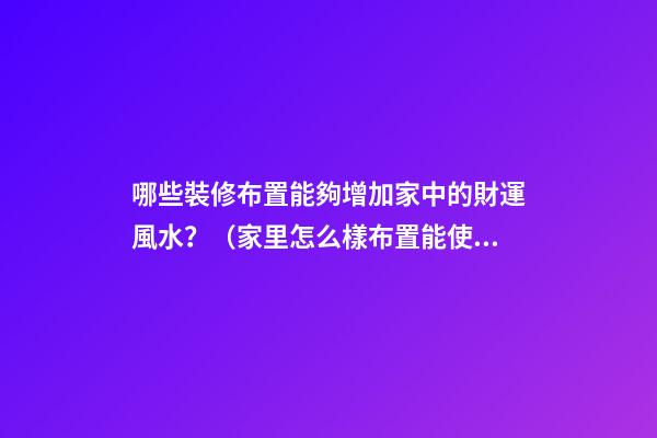 哪些裝修布置能夠增加家中的財運風水？（家里怎么樣布置能使財運旺）