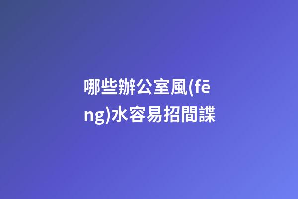 哪些辦公室風(fēng)水容易招間諜