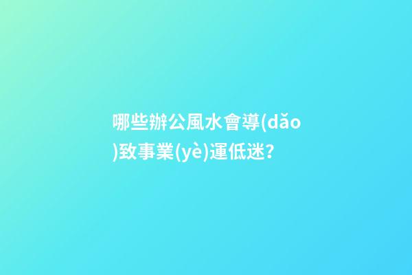 哪些辦公風水會導(dǎo)致事業(yè)運低迷？