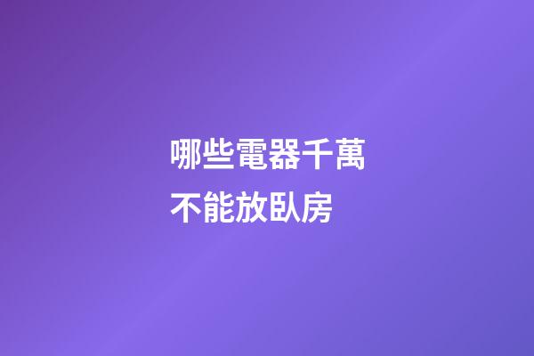 哪些電器千萬不能放臥房