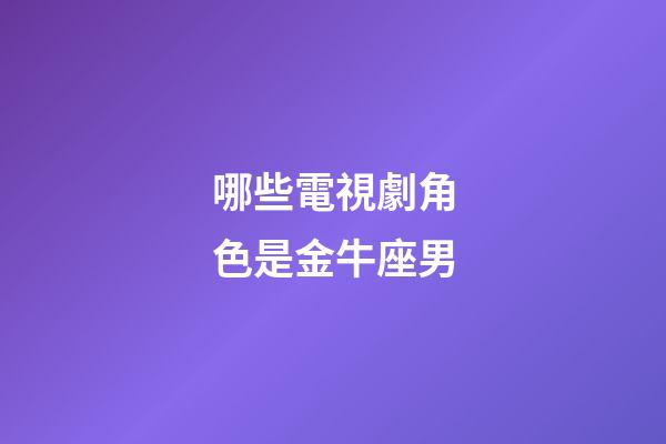 哪些電視劇角色是金牛座男-第1張-星座運勢-玄機派